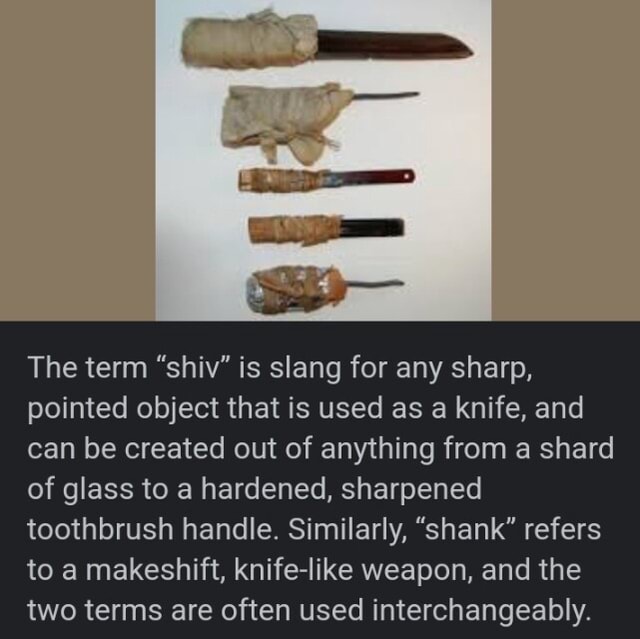 The term "shiv" is slang for any sharp, pointed object that is used as