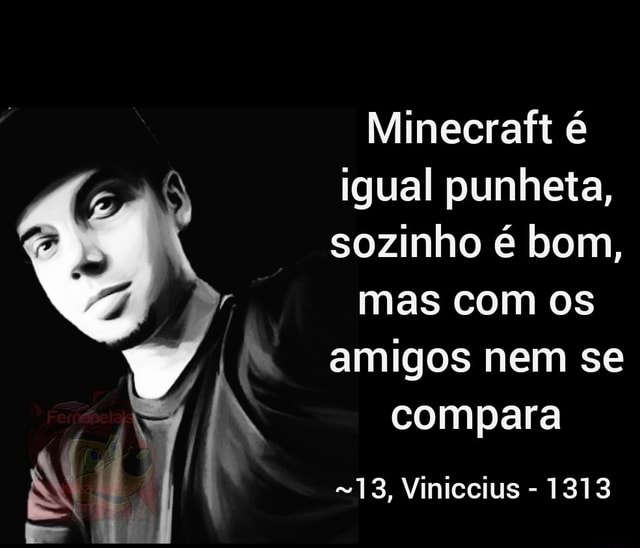 Minecraft E Igual Punheta Sozinho E Bom Mas Com Os Amigos Nem Se Compara 13 Viniccius 1313 Ifunny