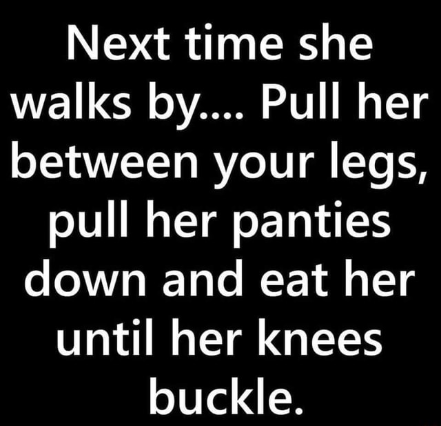 Next Time She Walks By Pull Her Between Your Legs Pull Her Panties Down And Eat Her Until