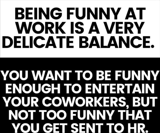 Being Funny At Work Is A Very Delicate Balance You Want To Be Funny Enough To Entertain Your