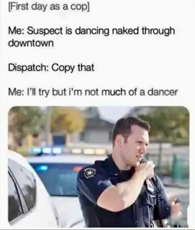 First Day As A Cop Me Suspect Is Dancing Naked Through Downtown Dispatch Copy That Me I Ll