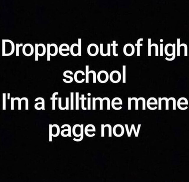 Dropped out of high school I'm a fulltime meme page now - iFunny