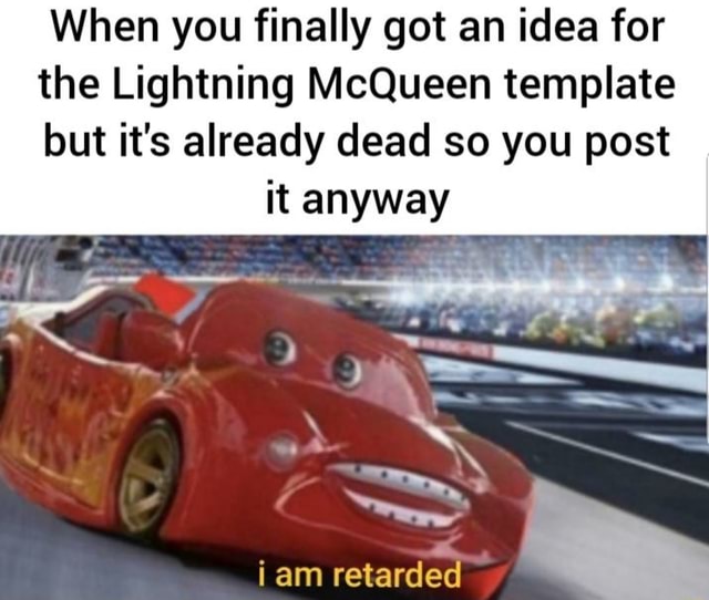 When you finally got an idea for the Lightning McQueen template but it's  already dead so you post it anyway i am retarded - iFunny