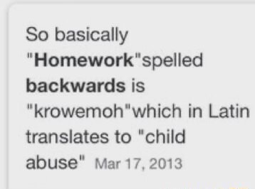 So Basically Homework Spelled Backwards Is In Latin Translates To Child Abuse Mar 17 13