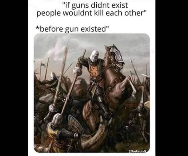 If Guns Didnt Exist People Wouldnt Kill Each Other Before Gun