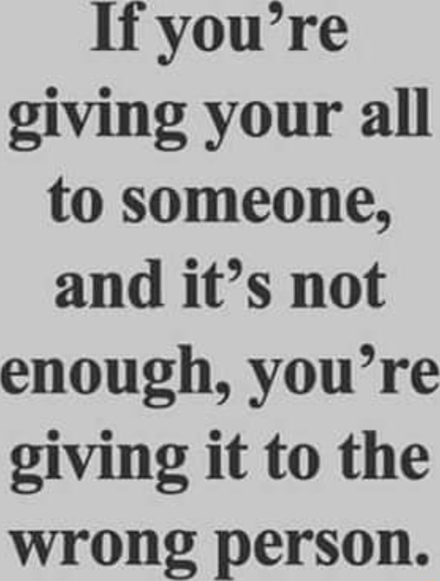 If you're giving your all to someone, and it's not enough, you're ...