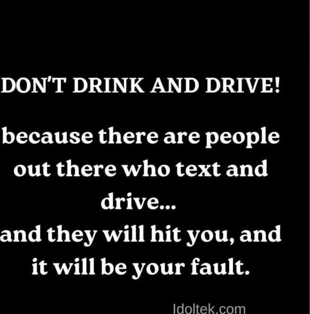 DON'T DRINK AND DRIVE! because there are people out there who text and