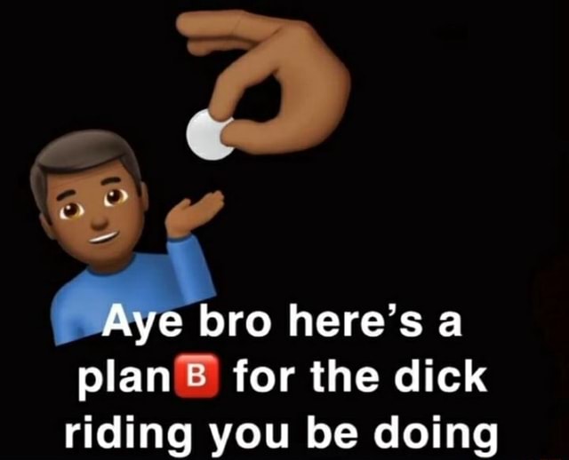 Se Aye bro here's a plan@ for the dick riding you be doing - iFunny