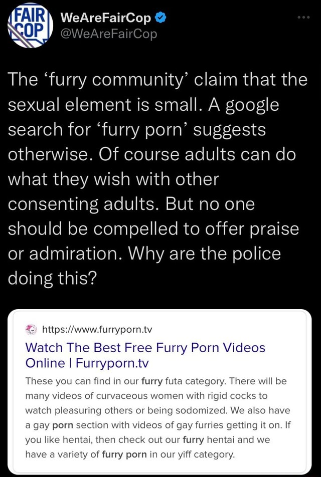 Google Furry Porn - WeAreFairCop @WeAreFairCop The 'furry community' claim that the sexual  element is small. A google search for 'furry porn' suggests otherwise. Of  course adults can do what they wish with other consenting adults.