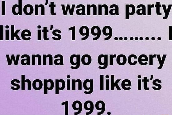 Dont wanna party like it's 1999......... wanna go grocery shopping like ...