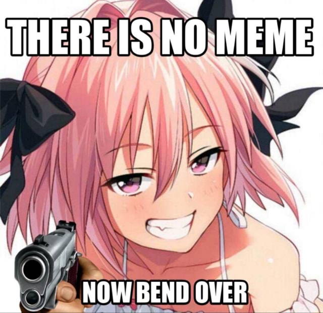 THERE IS NO MEME Sh NOW BEND OVER Q iFunny