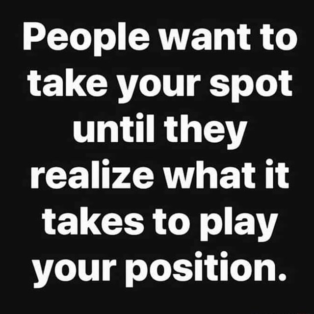 People want to take your spot until they realize what it takes to play ...