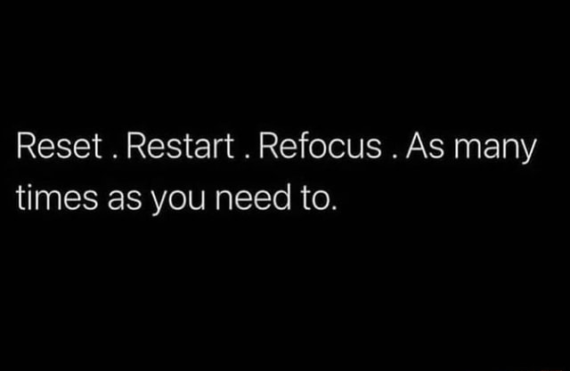 Reset . Restart .Refocus . As many times as you need to. - iFunny