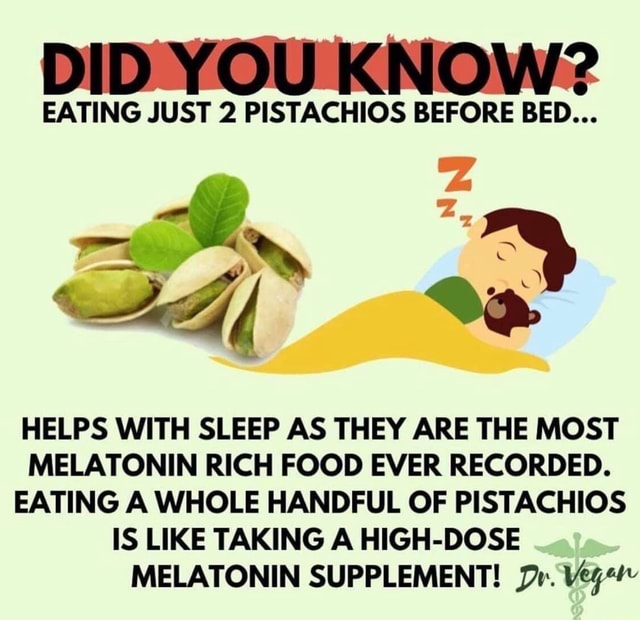 EATING JUST 2 PISTACHIOS BEFORE BED... HELPS WITH SLEEP AS THEY ARE THE MOST MELATONIN RICH FOOD