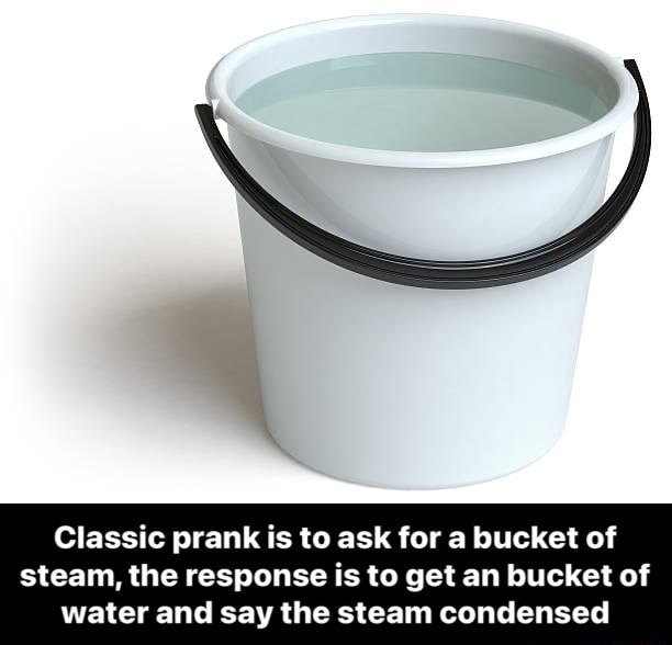 Classic prank is to ask for a bucket of steam, the response is to get an bucket of water and say