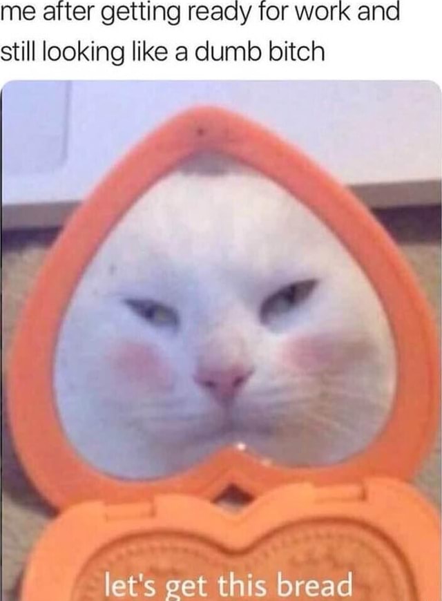 Me after getting ready for work and still looking like a dumb bitch let