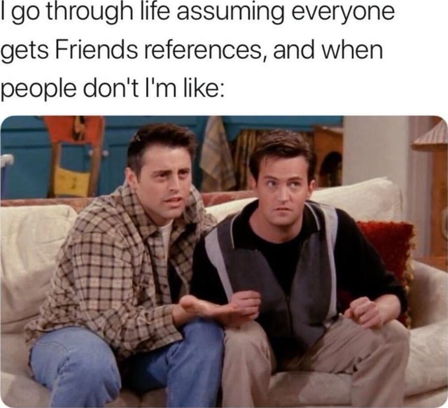 Go through life assuming everyone gets Friends references, and when ...