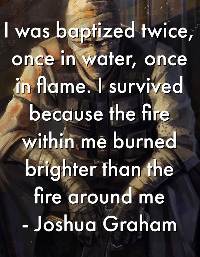 I was baptized twice, once in water, once in flame. I survived because the fire within me burned