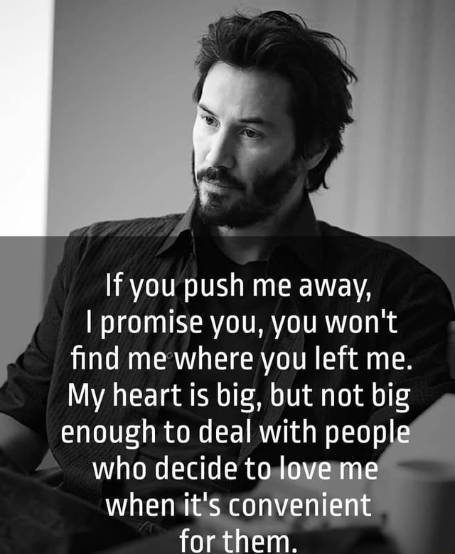 if-you-push-me-away-i-promise-you-you-won-t-find-me-where-you-left-me-my-heart-is-big-but