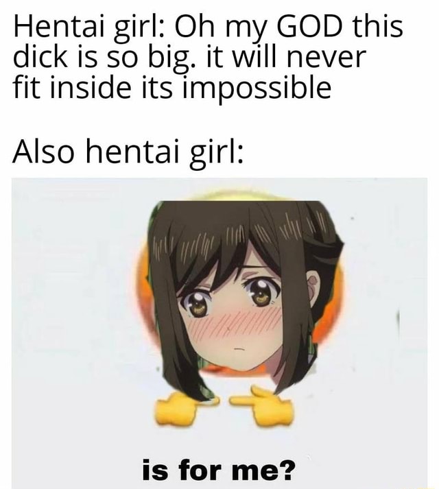 Hentai girl: Oh my GOD this dick is so big. it will never fit inside