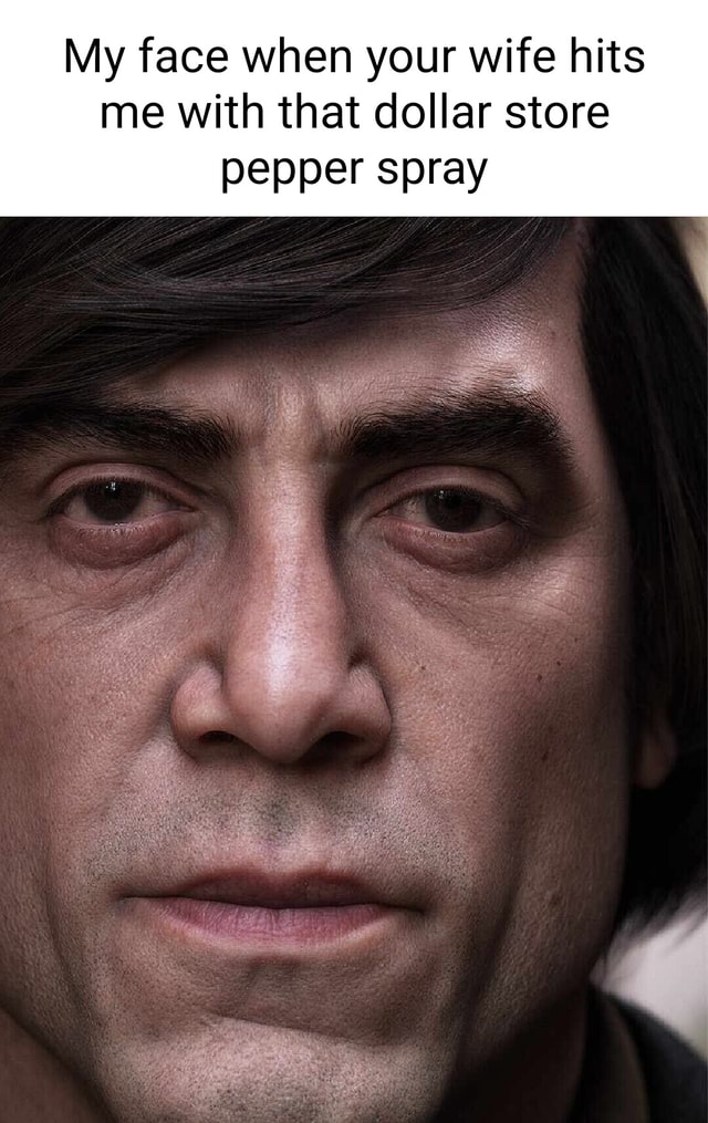 My face when your wife hits me with that dollar store pepper spray