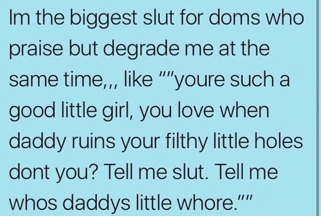Im the biggest slut for doms who praise but degrade me at the same time ...