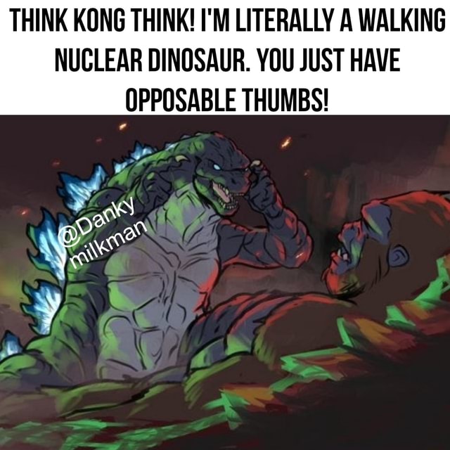 THINK KONG THINK! I'M LITERALLY A WALKING NUCLEAR DINOSAUR. YOU JUST HAVE OPPOSABLE THUMBS! iFunny