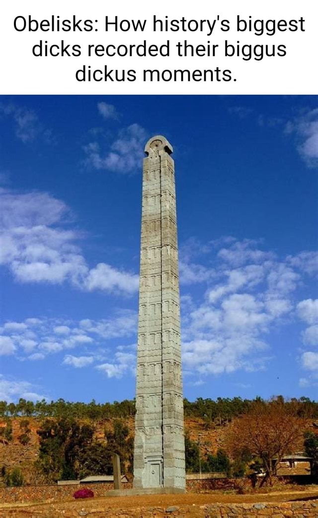Obelisks How history's biggest dicks recorded their biggus dickus moments. iFunny