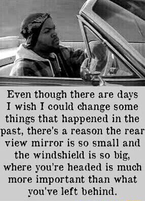 Even Though There Are Days I Wish I Could Change Some Things That Happened In The Past There S A Reason The Rear View Mirror Is So Small And Che Windshield Is So Even Though There Are Days I Wish I Could Change Some Things That Happened In The Past There S A Reason The Rear View Mirror Is So Small And Che Windshield Is So