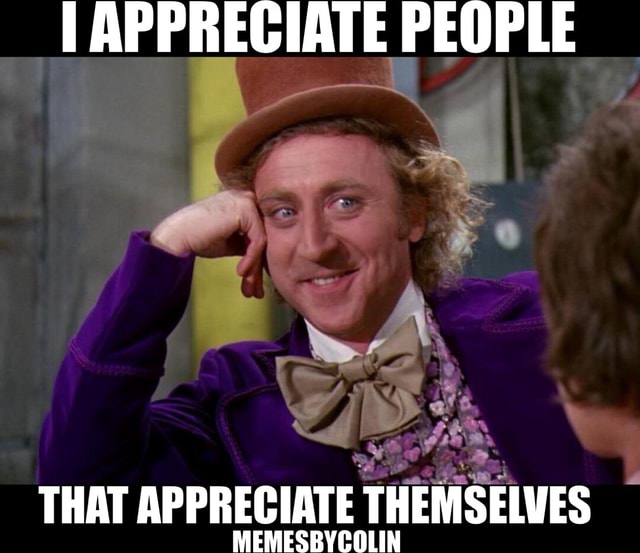 I APPRECIATE PEOPLE THAT APPRECIATE THEMSELVES MEMES - America’s best ...