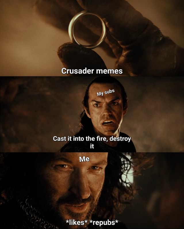 Crusader memes Cast it into the fire, destroy it Me *likes* *repubs ...