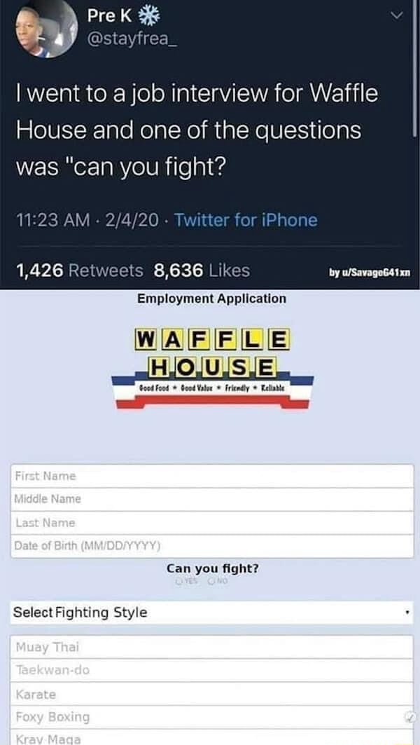 Pre I went to a job interview for Waffle House and one of the questions was "can you fight? AM