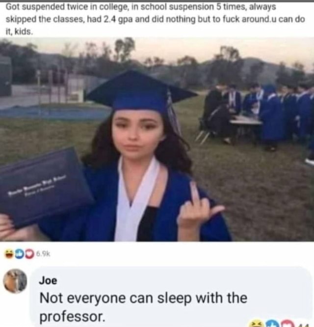 Got suspended twice in college, in school suspension 5 times, always