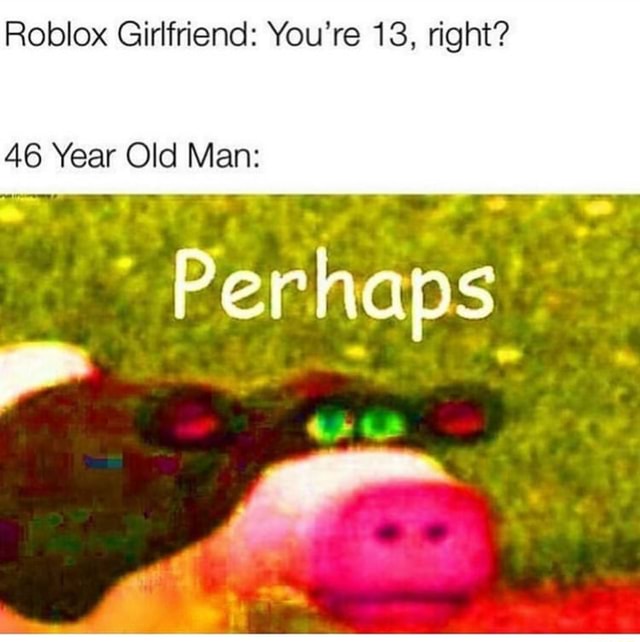 Roblox Girlfriend You Re 13 Right 46 Year Old Man - roblox 13 year old