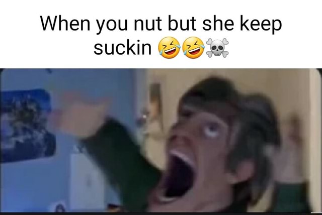 When you nut but she keep suckin @OM - iFunny