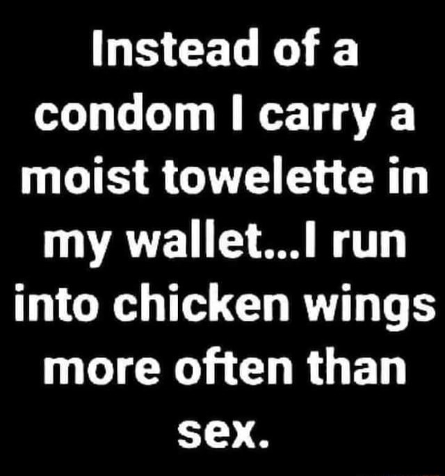 Instead of a condom carry a moist towelette in my wallet.) run into