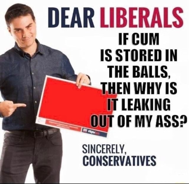 Dear Liberals If Cum Is Stored In The Balls Then Why Is It Leaking Out Of My Ass Sincerely 9972