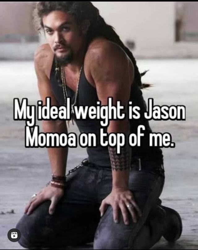 My ideal weight is Jason Momoa on top of me. - iFunny