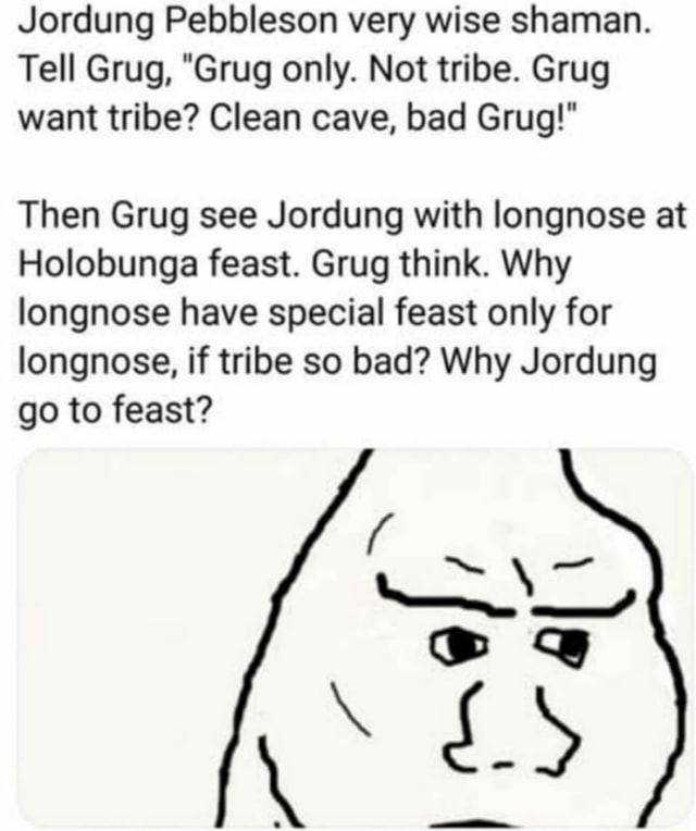 Jordung Pebbleson Very Wise Shaman Tell Grug Grug Only Not Tribe Grug Want Tribe Clean Cave Bad Grug Then Grug See Jordung With Longnose At Holobunga Feast Grug Think Why Longnose Have