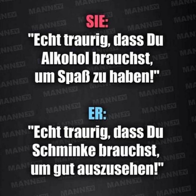 SIE "Echt traurig, dass Du Alkohol hrauchst, um Spaß zu haben!" "Echt