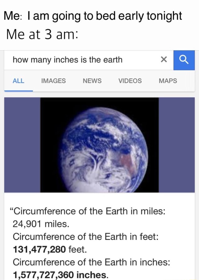 Me I Am Going To Bed Early Tonight Me At 3 Am How Many Inches Is The Earth X Circumference Of The Earth In Miles 24 901 Miles Circumference Of The Earth