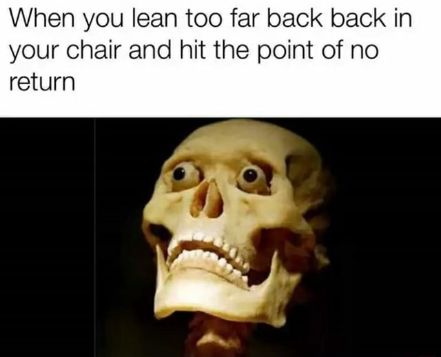 When you lean too far back back in your chair and hit the point of no