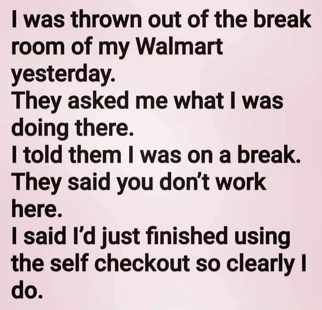 Was thrown out of the break room of my Walmart yesterday. They asked me