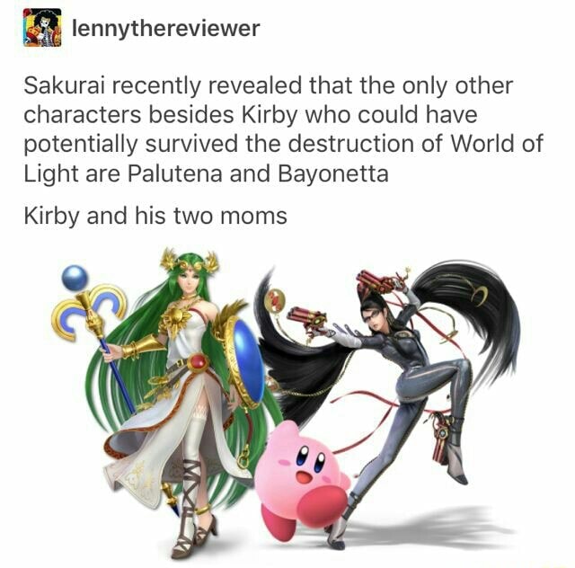 Sakurai recently revealed that the only other characters besides Kirby who  could have potentially survived the destruction of World of Light are  Palutena and Bayonetta Kirby and his two moms - iFunny