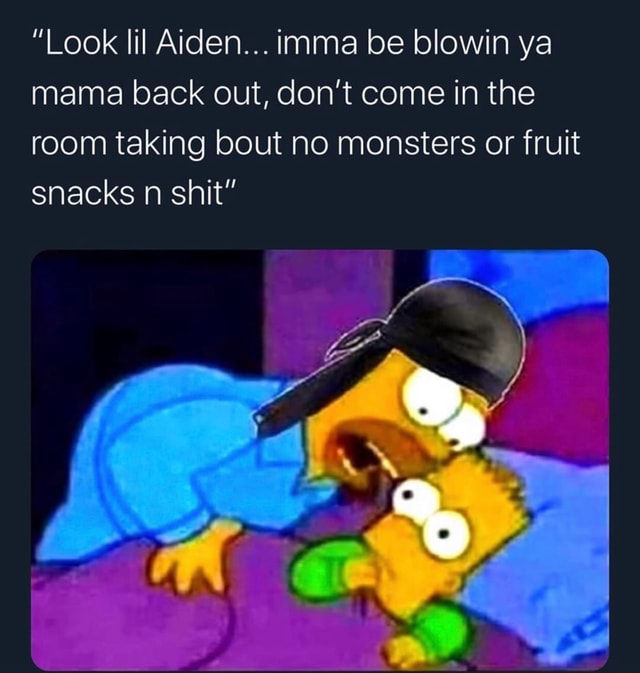 Look Lil Aiden Imma Be Blowin Ya Mama Back Out Don T Come In The Room Taking Bout No Monsters Or Fruit Snacks N Shit