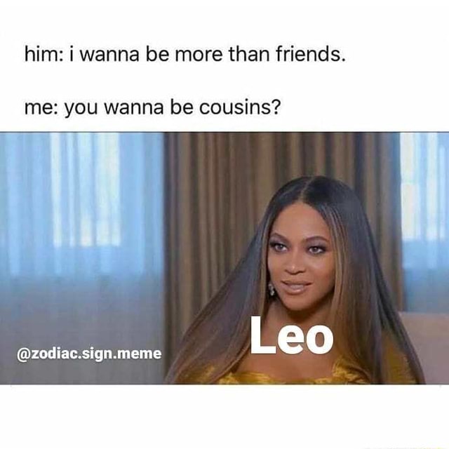 Him I Wanna Be More Than Friends Me You Wanna Be Cousins Zodiac Sign Meme Leo Ifunny