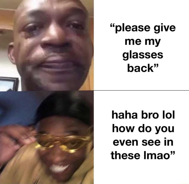 Please Give Me My Glasses Back Haha Bro Lol How Do You Even See In These Imao Ifunny