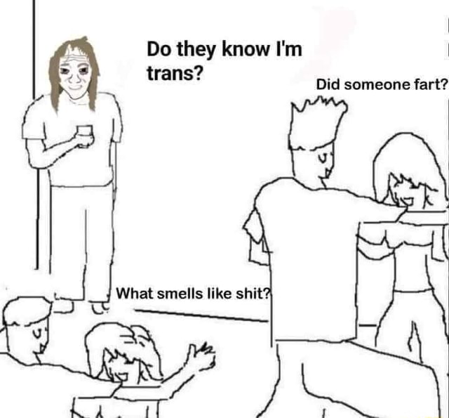 Do they know I'm trans? Did someone fart? What smells like shit' - )