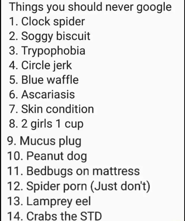 Things You Should Never Google 1 Clock Spider 2 Soggy Biscuit 3 Trypophobia 4 Circlejerk 5 Blue Waffle 6 Ascariasis 7 Skin Condition 8 2 Giris1 Cup 9 Mucus Plug 10 Peanut
