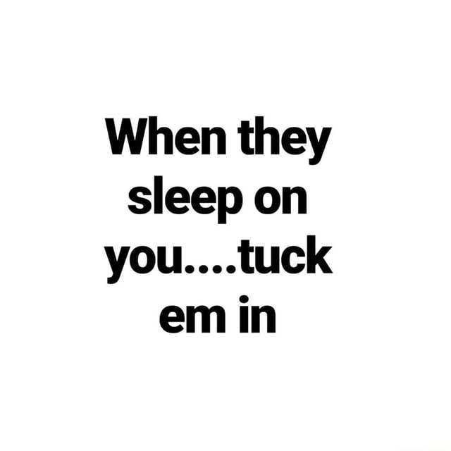 When they sleep on you....tuck em in - iFunny